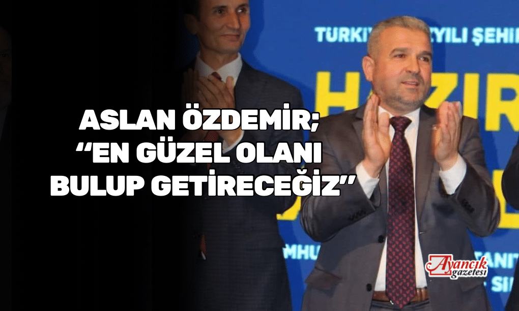 ASLAN ÖZDEMİR; “EN GÜZEL OLANI BULUP GETİRECEĞİZ”