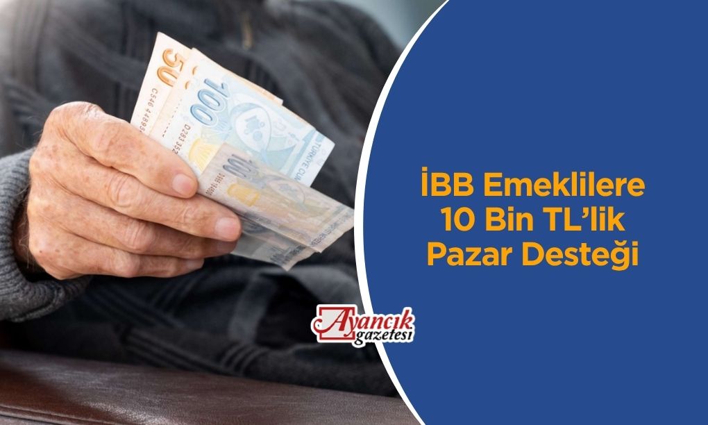 İBB Emeklilere 10 Bin TL’lik Pazar Desteği Başvuru Şartları ve Tarihleri