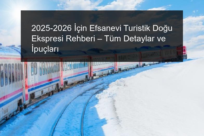 2025-2026 İçin Efsanevi Turistik Doğu Ekspresi Rehberi – Tüm Detaylar ve İpuçları