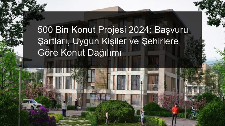 500 Bin Konut Projesi 2025 Başvuru Şartları, Uygun Kişiler ve Şehirlere Göre Konut Dağılımı
