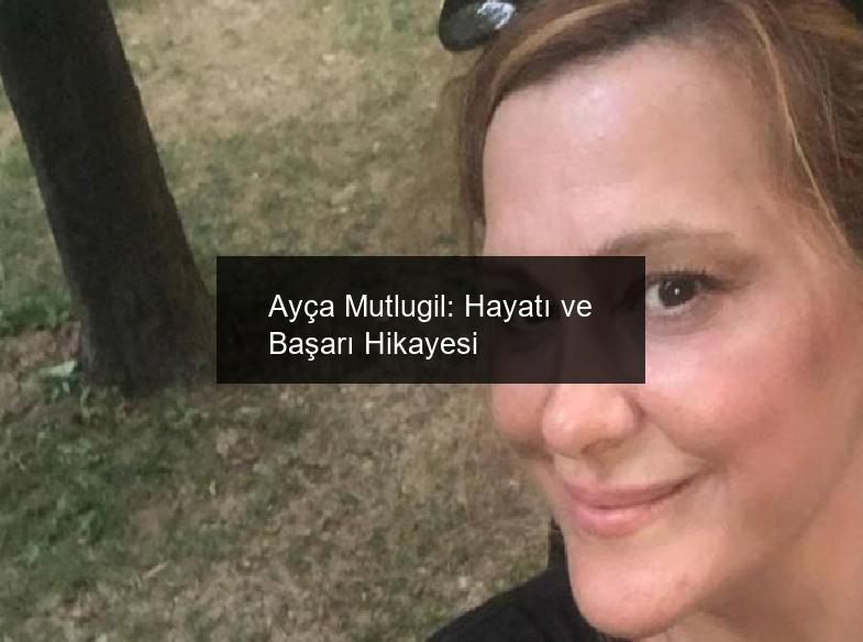 Ayça Mutlugil: Hayatı ve Başarı Hikayesi