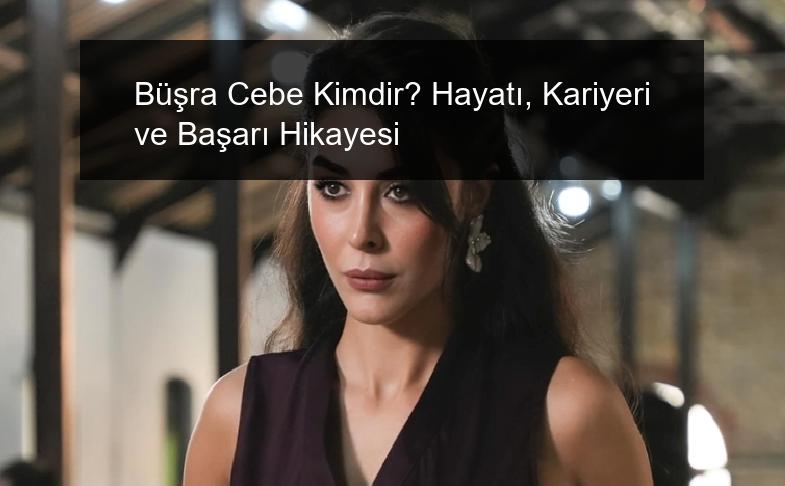 Büşra Cebe Kimdir? Hayatı, Kariyeri ve Başarı Hikayesi