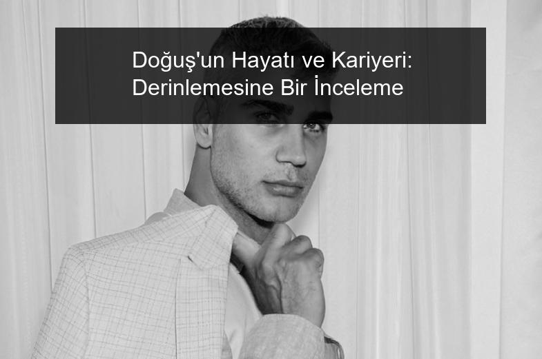 Doğuş’un Hayatı ve Kariyeri: Derinlemesine Bir İnceleme