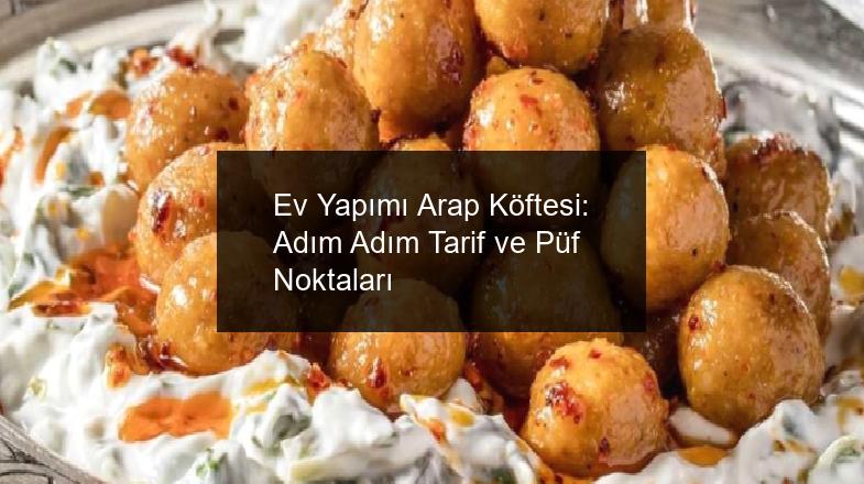 Ev Yapımı Arap Köftesi: Adım Adım Tarif ve Püf Noktaları