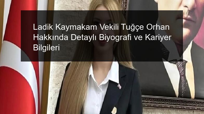 Ladik Kaymakam Vekili Tuğçe Orhan Hakkında Detaylı Biyografi ve Kariyer Bilgileri
