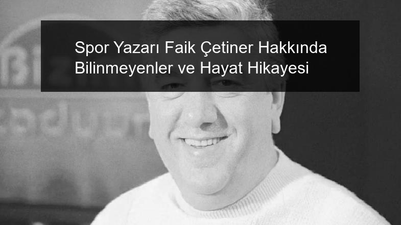 Spor Yazarı Faik Çetiner Hakkında Bilinmeyenler ve Hayat Hikayesi