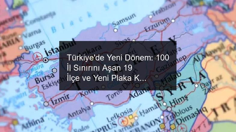 Türkiye’de Yeni Dönem: 100 İl Sınırını Aşan 19 İlçe ve Yeni Plaka Kodları