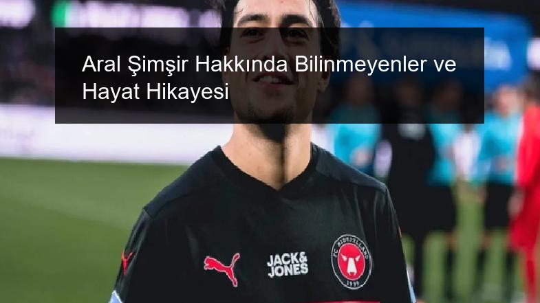 Aral Şimşir Hakkında Bilinmeyenler ve Hayat Hikayesi