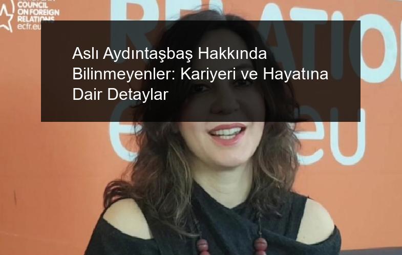 Aslı Aydıntaşbaş Hakkında Bilinmeyenler: Kariyeri ve Hayatına Dair Detaylar