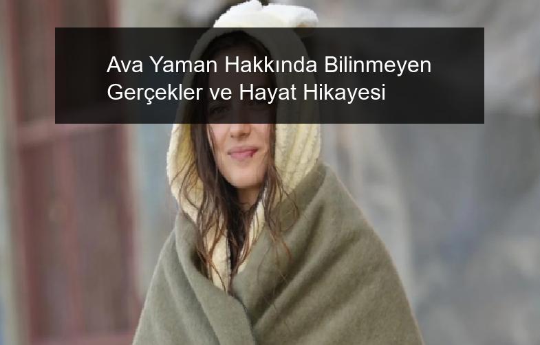 Ava Yaman Hakkında Bilinmeyen Gerçekler ve Hayat Hikayesi