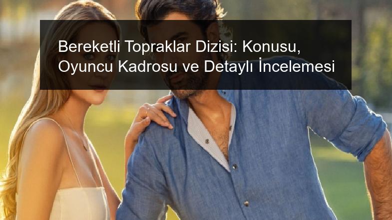 Bereketli Topraklar Dizisi: Konusu, Oyuncu Kadrosu ve Detaylı İncelemesi