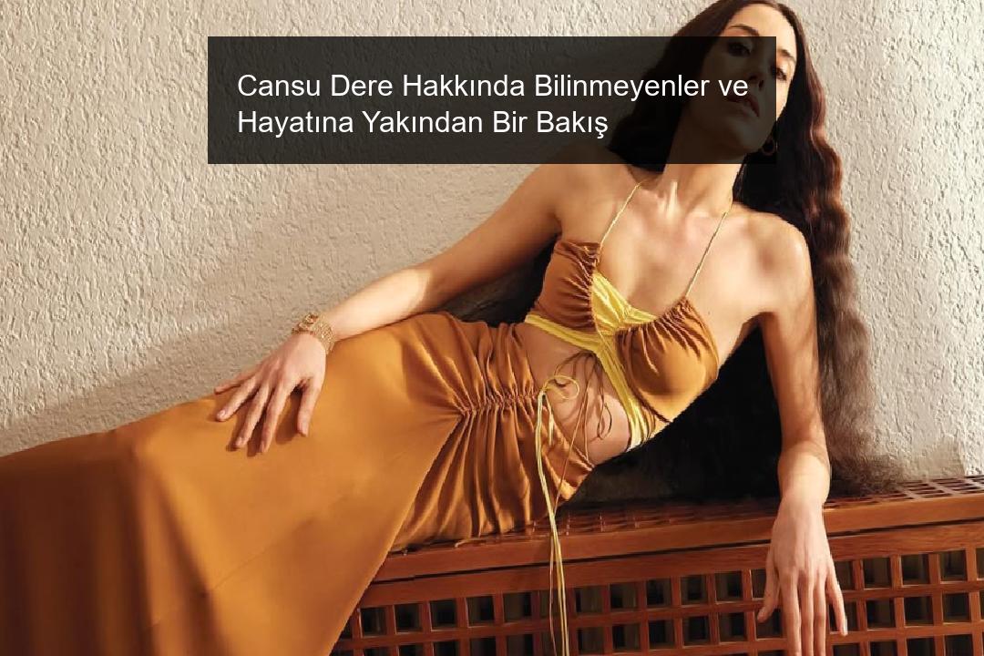Cansu Dere Hakkında Bilinmeyenler ve Hayatına Yakından Bir Bakış