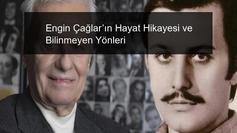 Engin Çağlar’ın Hayat Hikayesi ve Bilinmeyen Yönleri
