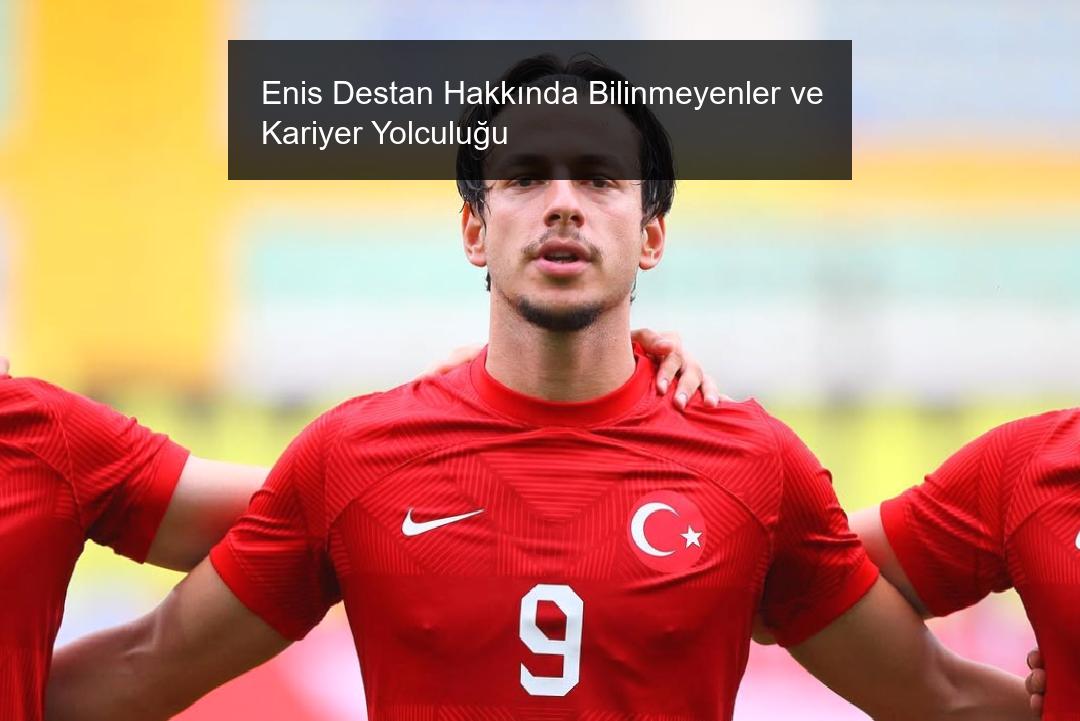 Enis Destan Hakkında Bilinmeyenler ve Kariyer Yolculuğu