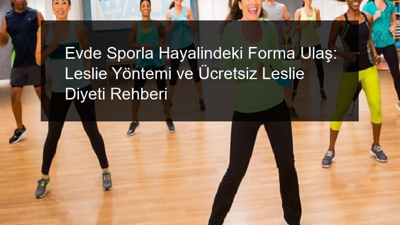 Evde Sporla Hayalindeki Forma Ulaş: Leslie Yöntemi ve Ücretsiz Leslie Diyeti Rehberi