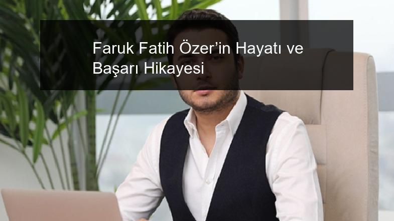 Faruk Fatih Özer’in Hayatı ve Başarı Hikayesi