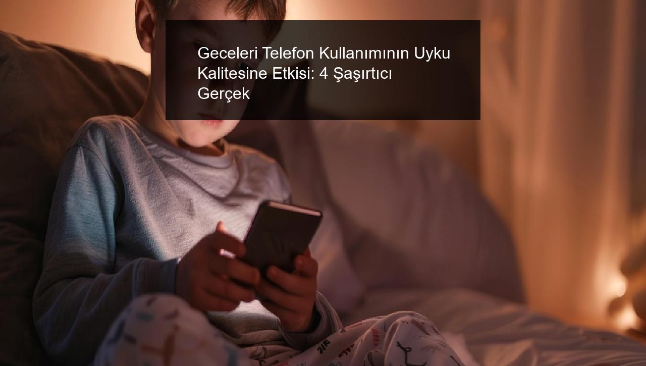 Geceleri Telefon Kullanımının Uyku Kalitesine Etkisi: 4 Şaşırtıcı Gerçek