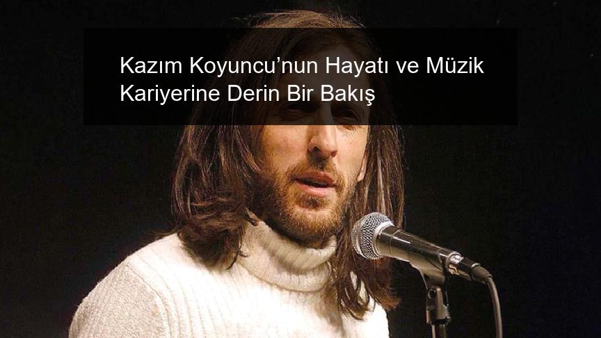 Kazım Koyuncu’nun Hayatı ve Müzik Kariyerine Derin Bir Bakış