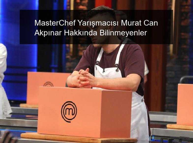 MasterChef Yarışmacısı Murat Can Akpınar Hakkında Bilinmeyenler