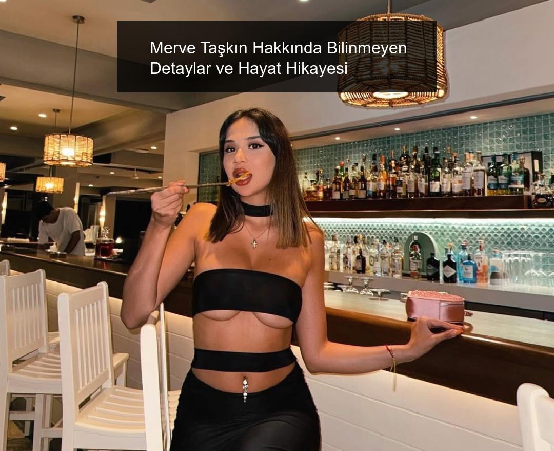 Merve Taşkın Hakkında Bilinmeyen Detaylar ve Hayat Hikayesi