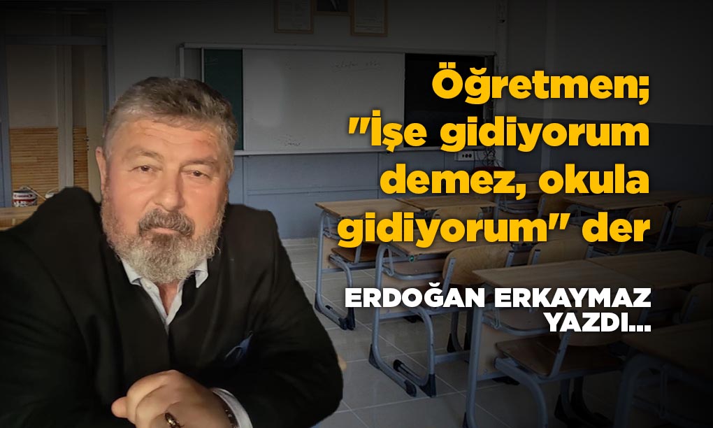 Öğretmen; “İşe gidiyorum demez, okula gidiyorum” der