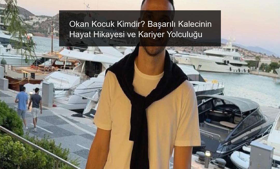 Okan Kocuk Kimdir? Başarılı Kalecinin Hayat Hikayesi ve Kariyer Yolculuğu