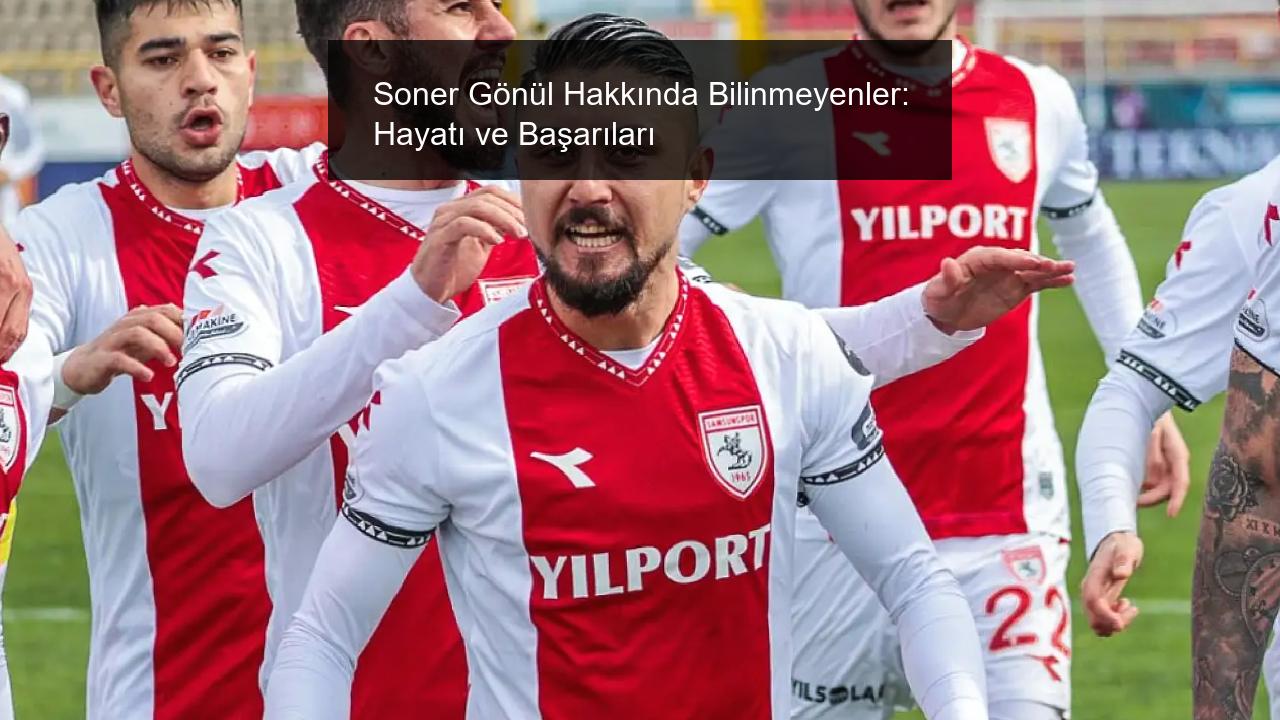 Soner Gönül Hakkında Bilinmeyenler: Hayatı ve Başarıları