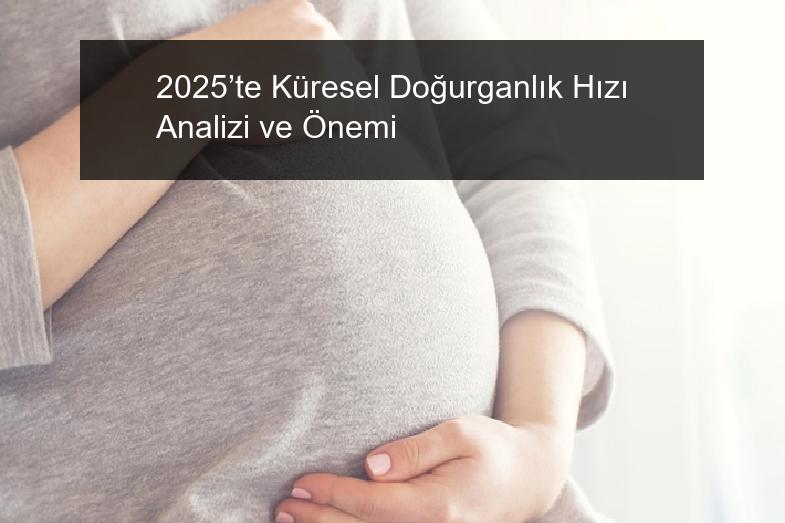 2025’te Küresel Doğurganlık Hızı Analizi ve Önemi