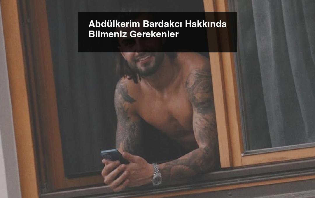 Abdülkerim Bardakcı Hakkında Bilmeniz Gerekenler