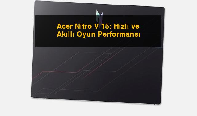 Acer Nitro V 15: Hızlı ve Akıllı Oyun Performansı