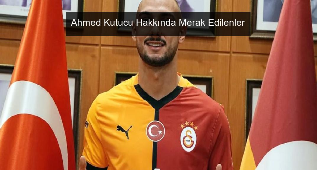 Ahmed Kutucu Hakkında Merak Edilenler