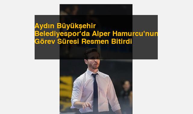Aydın Büyükşehir Belediyespor’da Alper Hamurcu’nun Görev Süresi Resmen Bitirdi