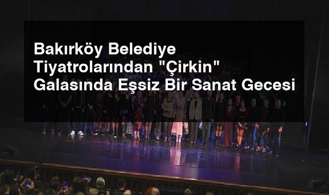 Bakırköy Belediye Tiyatrolarından “Çirkin” Galasında Eşsiz Bir Sanat Gecesi