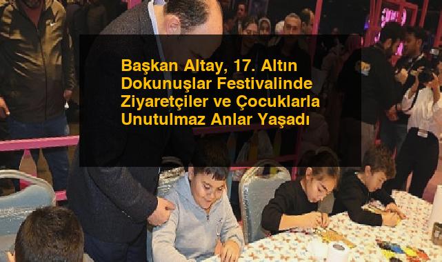 Başkan Altay, 17. Altın Dokunuşlar Festivalinde Ziyaretçiler ve Çocuklarla Unutulmaz Anlar Yaşadı