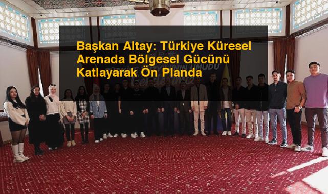 Başkan Altay: Türkiye Küresel Arenada Bölgesel Gücünü Katlayarak Ön Planda