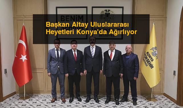 Başkan Altay Uluslararası Heyetleri Konya’da Ağırlıyor