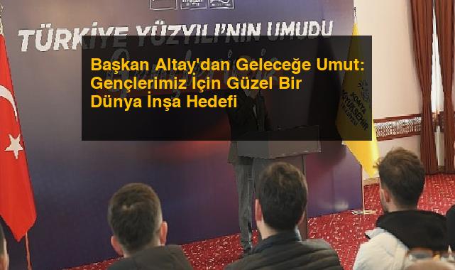 Başkan Altay’dan Geleceğe Umut: Gençlerimiz İçin Güzel Bir Dünya İnşa Hedefi