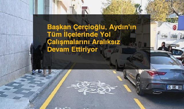 Başkan Çerçioğlu, Aydın’ın Tüm İlçelerinde Yol Çalışmalarını Aralıksız Devam Ettiriyor