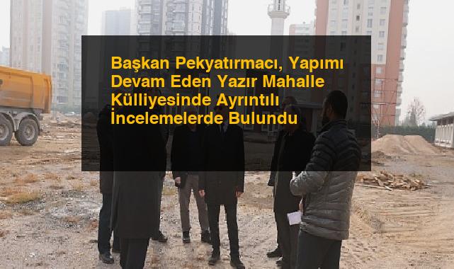 Başkan Pekyatırmacı, Yapımı Devam Eden Yazır Mahalle Külliyesinde Ayrıntılı İncelemelerde Bulundu