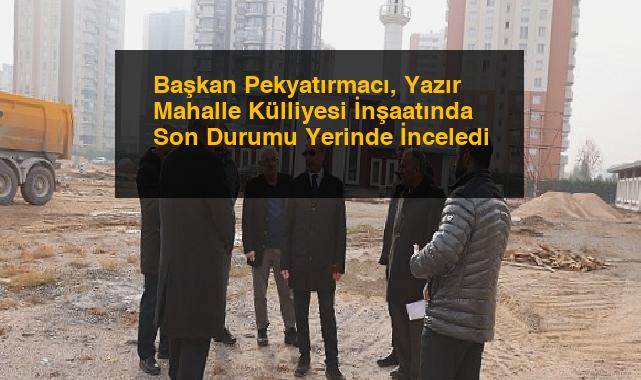 Başkan Pekyatırmacı, Yazır Mahalle Külliyesi İnşaatında Son Durumu Yerinde İnceledi