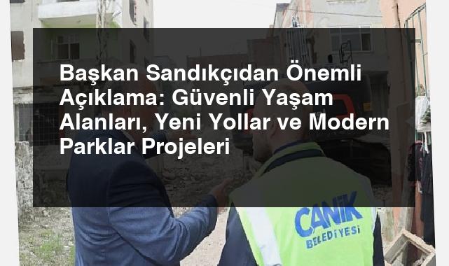 Başkan Sandıkçıdan Önemli Açıklama: Güvenli Yaşam Alanları, Yeni Yollar ve Modern Parklar Projeleri