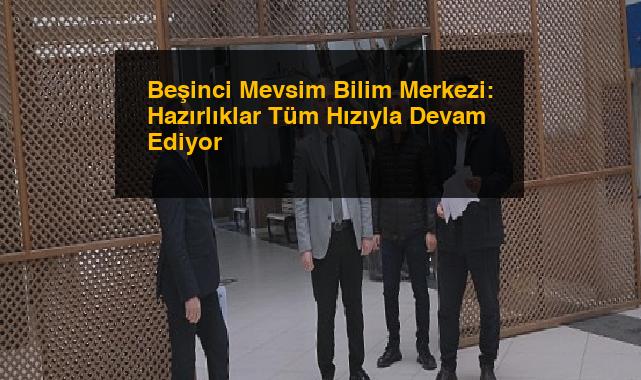 Beşinci Mevsim Bilim Merkezi: Hazırlıklar Tüm Hızıyla Devam Ediyor