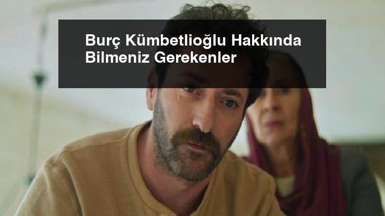 Burç Kümbetlioğlu Hakkında Bilmeniz Gerekenler