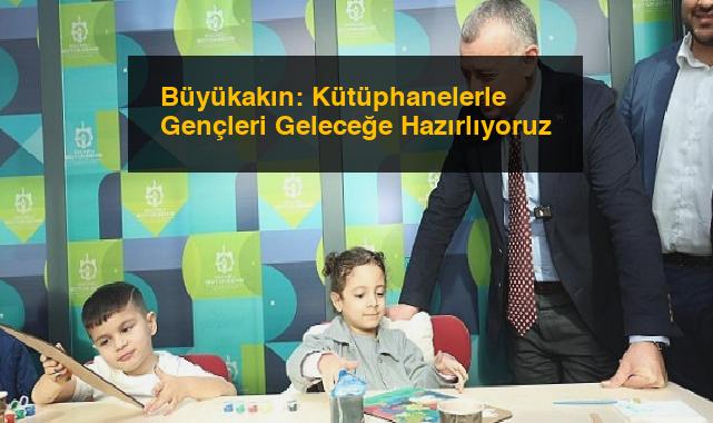Büyükakın: Kütüphanelerle Gençleri Geleceğe Hazırlıyoruz