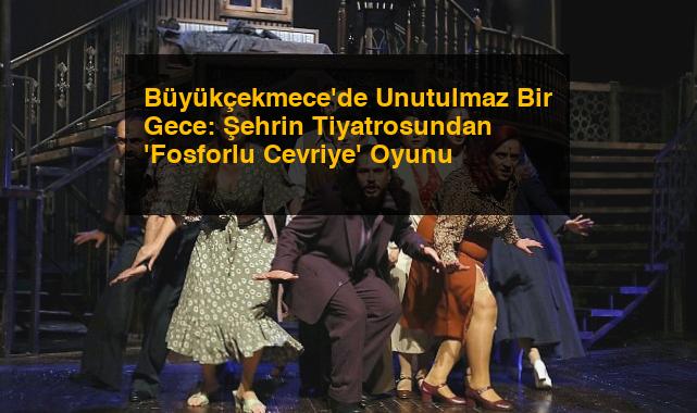 Büyükçekmece’de Unutulmaz Bir Gece: Şehrin Tiyatrosundan ‘Fosforlu Cevriye’ Oyunu