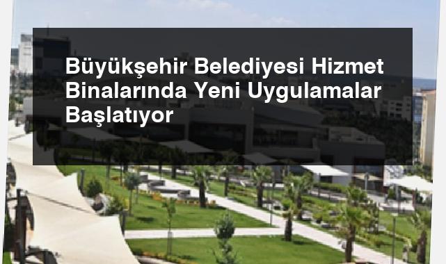Büyükşehir Belediyesi Hizmet Binalarında Yeni Uygulamalar Başlatıyor