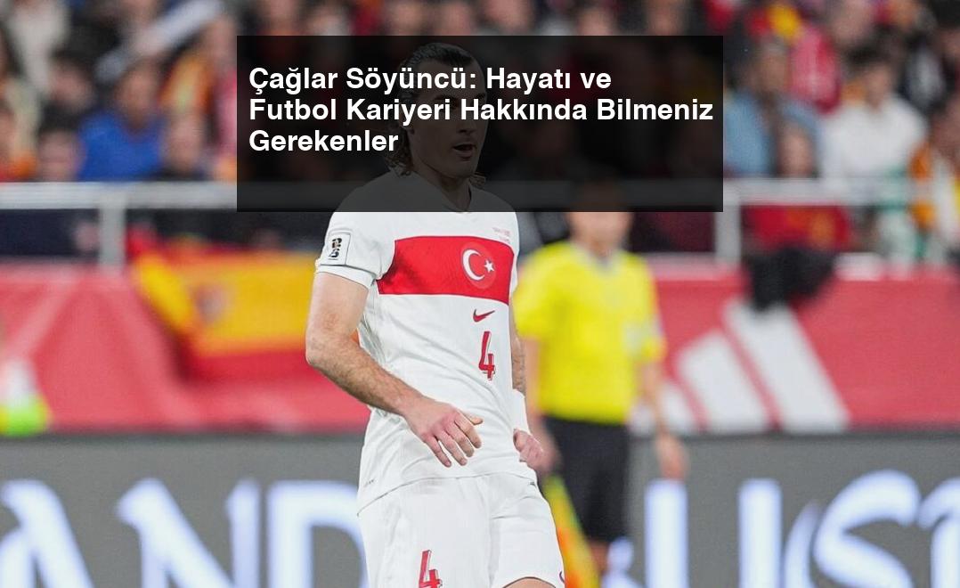 Çağlar Söyüncü: Hayatı ve Futbol Kariyeri Hakkında Bilmeniz Gerekenler