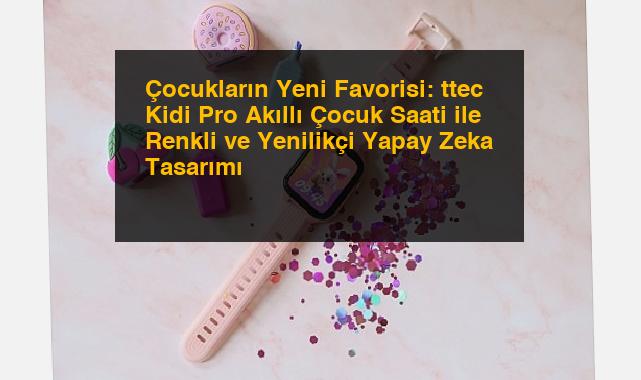 Çocukların Yeni Favorisi: ttec Kidi Pro Akıllı Çocuk Saati ile Renkli ve Yenilikçi Yapay Zeka Tasarımı