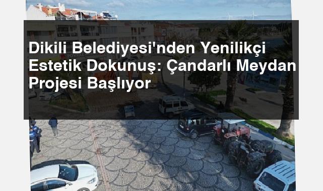 Dikili Belediyesi’nden Yenilikçi Estetik Dokunuş: Çandarlı Meydan Projesi Başlıyor