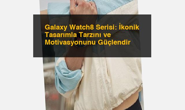 Galaxy Watch8 Serisi: İkonik Tasarımla Tarzını ve Motivasyonunu Güçlendir